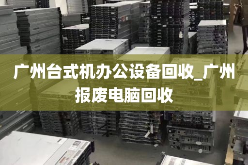 广州台式机办公设备回收_广州报废电脑回收