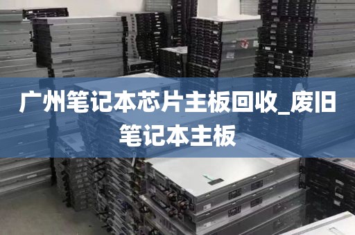广州笔记本芯片主板回收_废旧笔记本主板