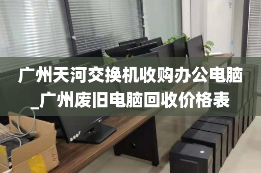 广州天河交换机收购办公电脑_广州废旧电脑回收价格表