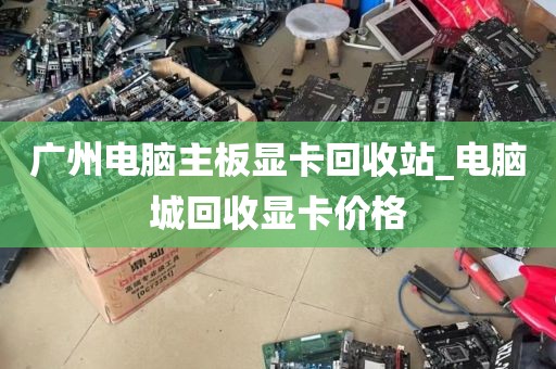 广州电脑主板显卡回收站_电脑城回收显卡价格