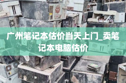 广州笔记本估价当天上门_卖笔记本电脑估价