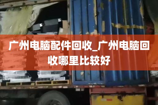 广州电脑配件回收_广州电脑回收哪里比较好