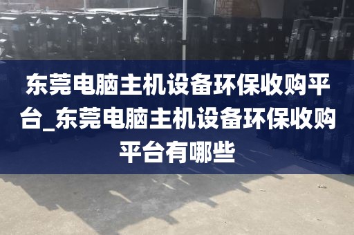 东莞电脑主机设备环保收购平台_东莞电脑主机设备环保收购平台有哪些