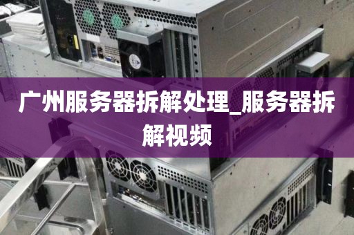 广州服务器拆解处理_服务器拆解视频