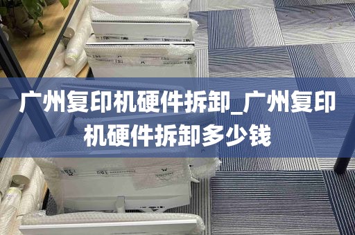 广州复印机硬件拆卸_广州复印机硬件拆卸多少钱