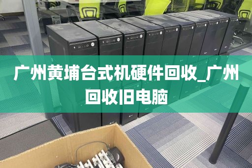广州黄埔台式机硬件回收_广州回收旧电脑