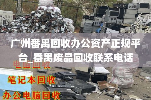广州番禺回收办公资产正规平台_番禺废品回收联系电话