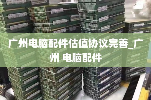 广州电脑配件估值协议完善_广州 电脑配件