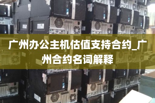 广州办公主机估值支持合约_广州合约名词解释