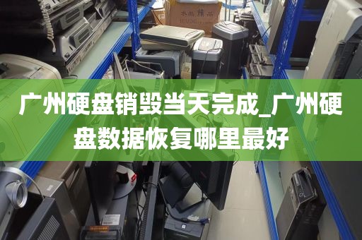 广州硬盘销毁当天完成_广州硬盘数据恢复哪里最好