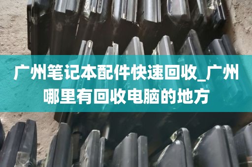 广州笔记本配件快速回收_广州哪里有回收电脑的地方