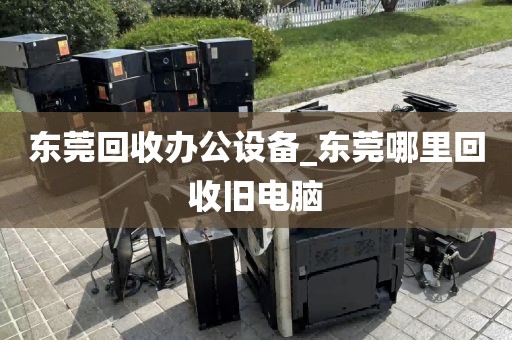 东莞回收办公设备_东莞哪里回收旧电脑