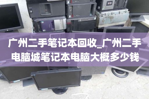 广州二手笔记本回收_广州二手电脑城笔记本电脑大概多少钱