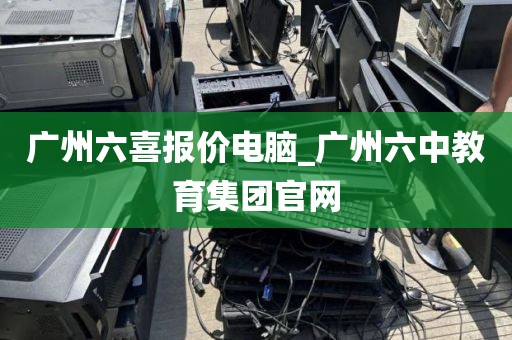 广州六喜报价电脑_广州六中教育集团官网