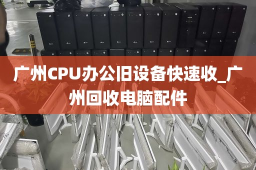 广州CPU办公旧设备快速收_广州回收电脑配件