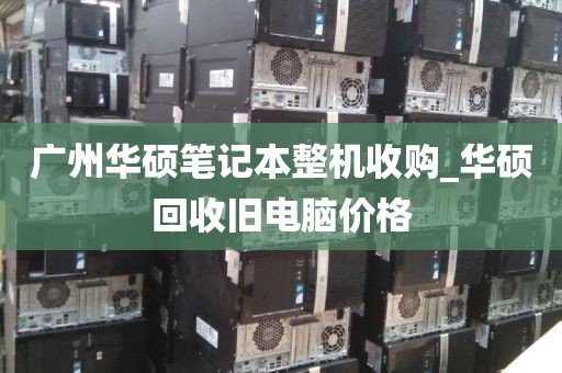 广州华硕笔记本整机收购_华硕回收旧电脑价格