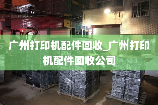 广州打印机配件回收_广州打印机配件回收公司