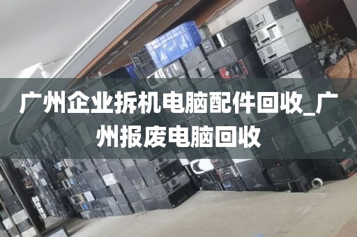 广州企业拆机电脑配件回收_广州报废电脑回收