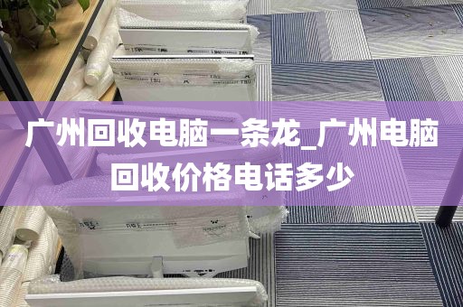 广州回收电脑一条龙_广州电脑回收价格电话多少