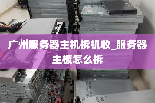 广州服务器主机拆机收_服务器主板怎么拆