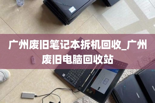 广州废旧笔记本拆机回收_广州废旧电脑回收站