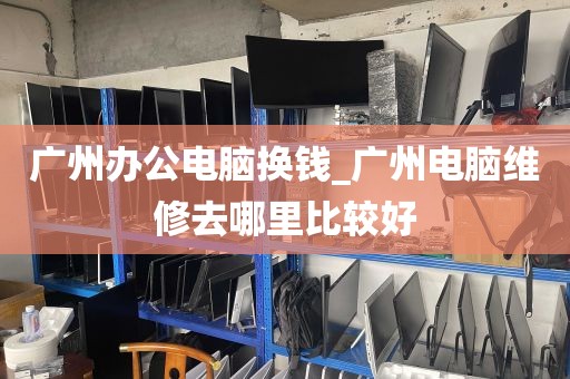 广州办公电脑换钱_广州电脑维修去哪里比较好