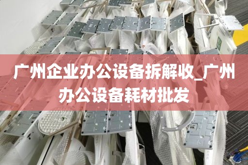 广州企业办公设备拆解收_广州办公设备耗材批发