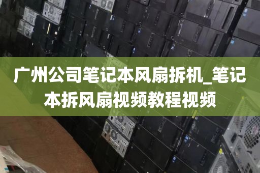 广州公司笔记本风扇拆机_笔记本拆风扇视频教程视频
