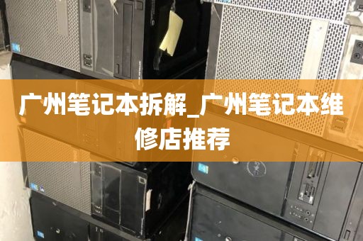 广州笔记本拆解_广州笔记本维修店推荐