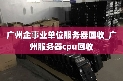 广州企事业单位服务器回收_广州服务器cpu回收