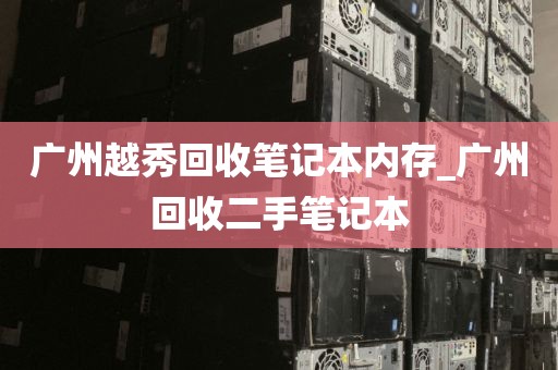 广州越秀回收笔记本内存_广州回收二手笔记本