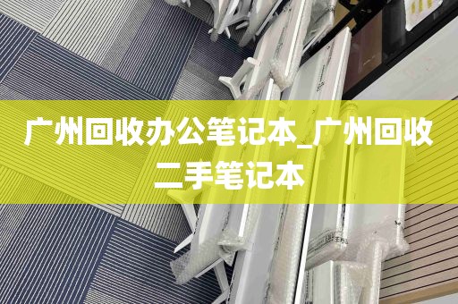 广州回收办公笔记本_广州回收二手笔记本