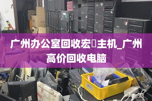 广州办公室回收宏碁主机_广州高价回收电脑