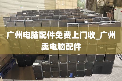 广州电脑配件免费上门收_广州卖电脑配件