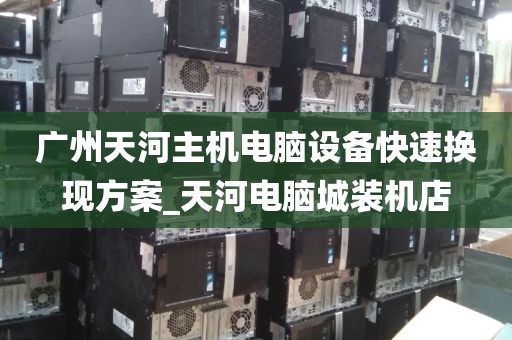 广州天河主机电脑设备快速换现方案_天河电脑城装机店