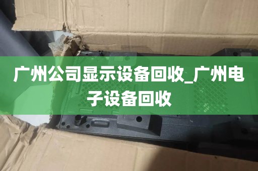 广州公司显示设备回收_广州电子设备回收