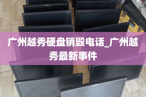 广州越秀硬盘销毁电话_广州越秀最新事件