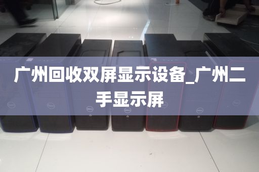 广州回收双屏显示设备_广州二手显示屏