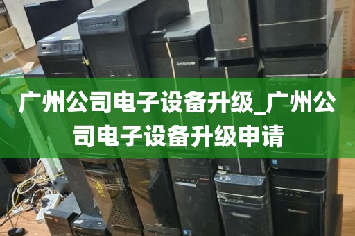 广州公司电子设备升级_广州公司电子设备升级申请