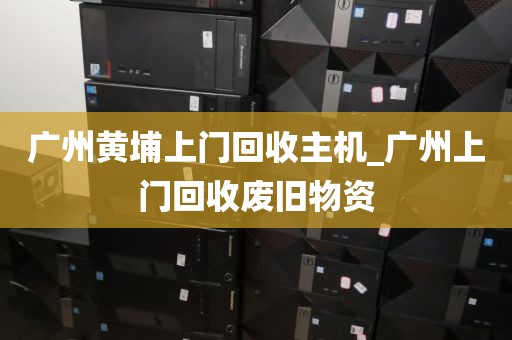 广州黄埔上门回收主机_广州上门回收废旧物资