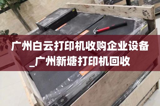 广州白云打印机收购企业设备_广州新塘打印机回收