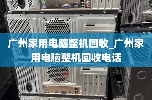 广州家用电脑整机回收_广州家用电脑整机回收电话