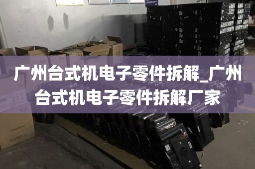 广州台式机电子零件拆解_广州台式机电子零件拆解厂家