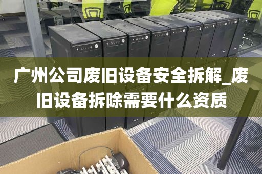 广州公司废旧设备安全拆解_废旧设备拆除需要什么资质