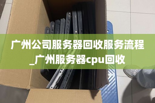 广州公司服务器回收服务流程_广州服务器cpu回收