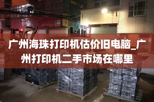 广州海珠打印机估价旧电脑_广州打印机二手市场在哪里