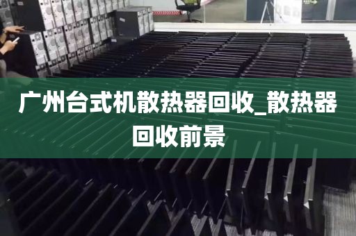 广州台式机散热器回收_散热器回收前景
