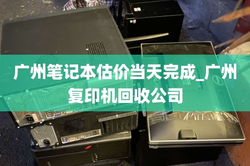 广州笔记本估价当天完成_广州复印机回收公司