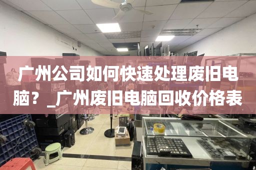 广州公司如何快速处理废旧电脑？_广州废旧电脑回收价格表