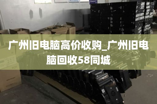 广州旧电脑高价收购_广州旧电脑回收58同城
